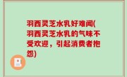 羽西灵芝水乳好难闻(羽西灵芝水乳的气味不受欢迎，引起消费者抱怨)
