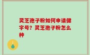 灵芝孢子粉如何申请健字号？灵芝孢子粉怎么种