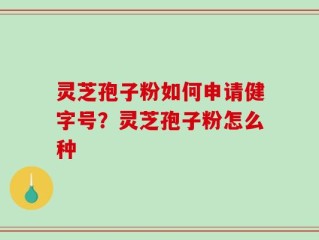 灵芝孢子粉如何申请健字号？灵芝孢子粉怎么种