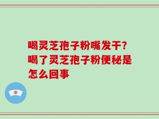 喝灵芝孢子粉嘴发干？喝了灵芝孢子粉便秘是怎么回事