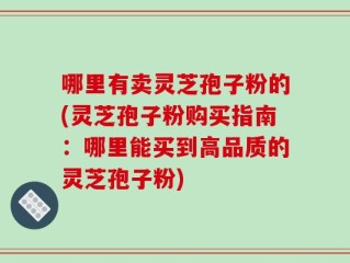 哪里有卖灵芝孢子粉的(灵芝孢子粉购买指南：哪里能买到高品质的灵芝孢子粉)