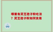 哪里有灵芝孢子粉吃法？灵芝孢子粉如何食用