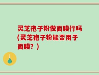 灵芝孢子粉做面膜行吗(灵芝孢子粉能否用于面膜？)