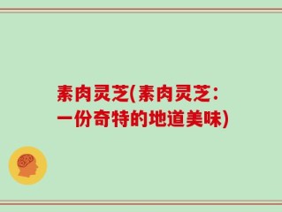 素肉灵芝(素肉灵芝：一份奇特的地道美味)