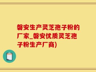 磐安生产灵芝孢子粉的厂家_磐安优质灵芝孢子粉生产厂商)