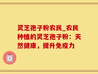 灵芝孢子粉农民_农民种植的灵芝孢子粉：天然健康，提升免疫力