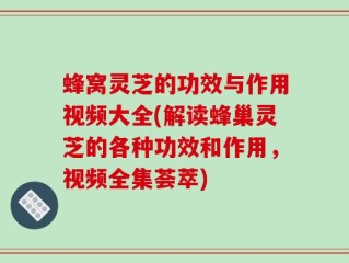 蜂窝灵芝的功效与作用视频大全(解读蜂巢灵芝的各种功效和作用，视频全集荟萃)