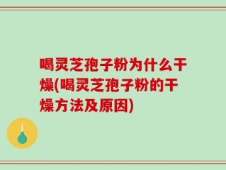 喝灵芝孢子粉为什么干燥(喝灵芝孢子粉的干燥方法及原因)