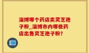 淄博哪个药店卖灵芝孢子粉_淄博市内哪些药店出售灵芝孢子粉？