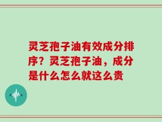 灵芝孢子油有效成分排序？灵芝孢子油，成分是什么怎么就这么贵