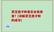 灵芝孢子粉是否含有激素？(详解灵芝孢子粉的成分)