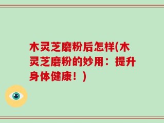 木灵芝磨粉后怎样(木灵芝磨粉的妙用：提升身体健康！)