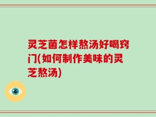 灵芝菌怎样熬汤好喝窍门(如何制作美味的灵芝熬汤)