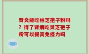 肾炎能吃林芝孢子粉吗？得了肾病吃灵芝孢子粉可以提高免疫力吗