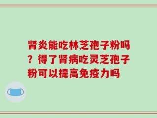 肾炎能吃林芝孢子粉吗？得了肾病吃灵芝孢子粉可以提高免疫力吗