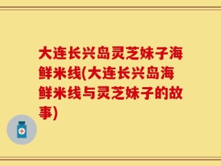 大连长兴岛灵芝妹子海鲜米线(大连长兴岛海鲜米线与灵芝妹子的故事)