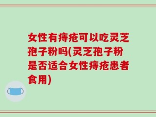 女性有痔疮可以吃灵芝孢子粉吗(灵芝孢子粉是否适合女性痔疮患者食用)