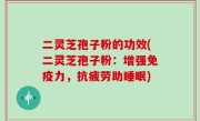 二灵芝孢子粉的功效(二灵芝孢子粉：增强免疫力，抗疲劳助睡眠)