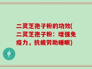 二灵芝孢子粉的功效(二灵芝孢子粉：增强免疫力，抗疲劳助睡眠)