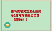 用马克笔灵芝怎么画简单(用马克笔画出灵芝，超简单！)
