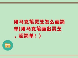 用马克笔灵芝怎么画简单(用马克笔画出灵芝，超简单！)