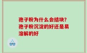 孢子粉为什么会结块？孢子粉沉淀的好还是易溶解的好