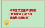 妙寿堂灵芝孢子粉颗粒(妙寿堂灵芝孢子粉，健康轻松颗粒化)