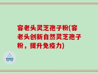容老头灵芝孢子粉(容老头创新自然灵芝孢子粉，提升免疫力)