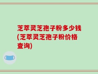 芝萃灵芝孢子粉多少钱(芝萃灵芝孢子粉价格查询)