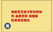如新灵芝孢子粉功效如何 品质怎样 深度解析其真实情况