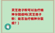 灵芝孢子粉可以治疗精神分裂症吗(灵芝孢子粉：能否治疗精神分裂症？)