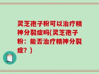 灵芝孢子粉可以治疗精神分裂症吗(灵芝孢子粉：能否治疗精神分裂症？)