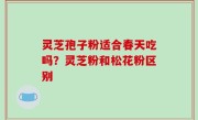 灵芝孢子粉适合春天吃吗？灵芝粉和松花粉区别