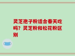 灵芝孢子粉适合春天吃吗？灵芝粉和松花粉区别