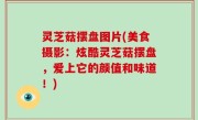 灵芝菇摆盘图片(美食摄影：炫酷灵芝菇摆盘，爱上它的颜值和味道！)