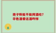 孢子粉能不能同酒吃？华色酒香这酒咋样