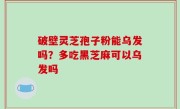 破壁灵芝孢子粉能乌发吗？多吃黑芝麻可以乌发吗
