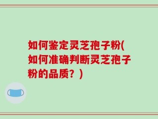 如何鉴定灵芝孢子粉(如何准确判断灵芝孢子粉的品质？)