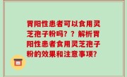 胃阳性患者可以食用灵芝孢子粉吗？？解析胃阳性患者食用灵芝孢子粉的效果和注意事项？