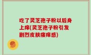 吃了灵芝孢子粉以后身上痒(灵芝孢子粉引发剧烈皮肤瘙痒感)