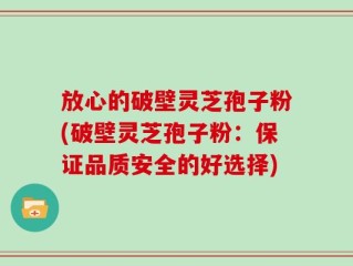 放心的破壁灵芝孢子粉(破壁灵芝孢子粉：保证品质安全的好选择)
