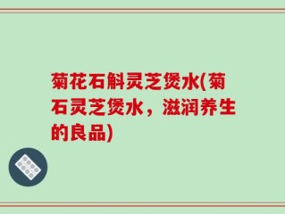 菊花石斛灵芝煲水(菊石灵芝煲水，滋润养生的良品)