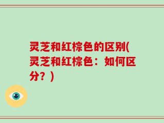 灵芝和红棕色的区别(灵芝和红棕色：如何区分？)