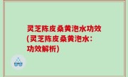 灵芝陈皮桑黄泡水功效(灵芝陈皮桑黄泡水：功效解析)