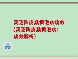 灵芝陈皮桑黄泡水功效(灵芝陈皮桑黄泡水：功效解析)