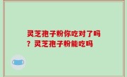 灵芝孢子粉你吃对了吗？灵芝孢子粉能吃吗