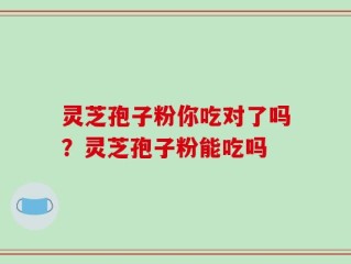 灵芝孢子粉你吃对了吗？灵芝孢子粉能吃吗