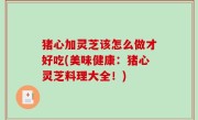 猪心加灵芝该怎么做才好吃(美味健康：猪心灵芝料理大全！)