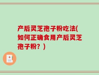 产后灵芝孢子粉吃法(如何正确食用产后灵芝孢子粉？)