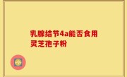乳腺结节4a能否食用灵芝孢子粉